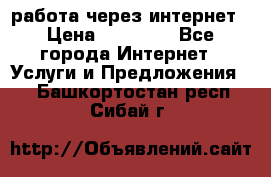 работа через интернет › Цена ­ 30 000 - Все города Интернет » Услуги и Предложения   . Башкортостан респ.,Сибай г.